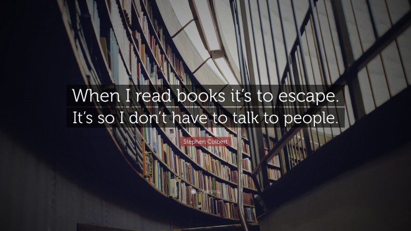 Stephen Colbert Quote: “When I read books it’s to escape. It’s so I don’t have to talk to people.”
