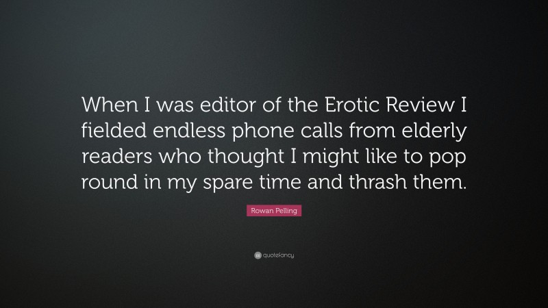 Rowan Pelling Quote: “When I was editor of the Erotic Review I fielded endless phone calls from elderly readers who thought I might like to pop round in my spare time and thrash them.”