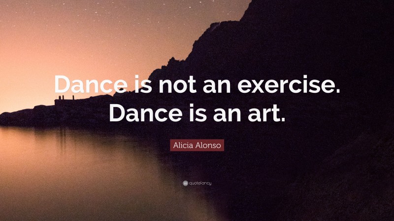 Alicia Alonso Quote: “Dance is not an exercise. Dance is an art.”