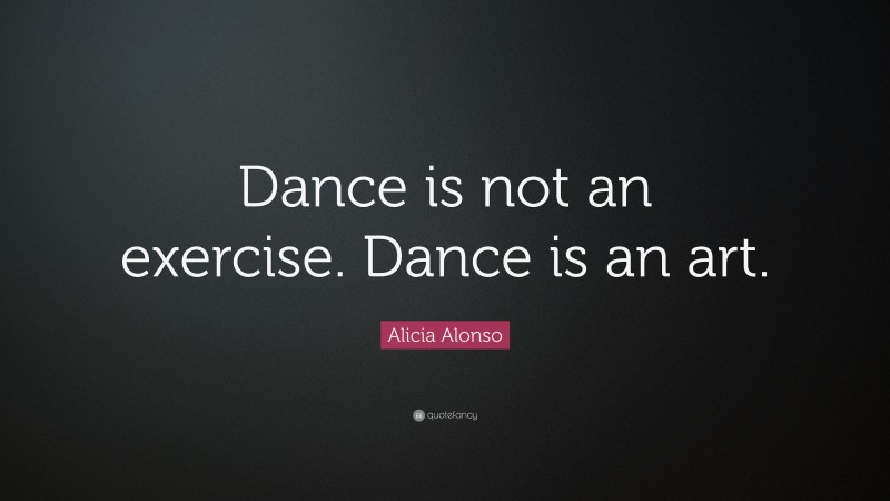 Alicia Alonso Quote: “Dance is not an exercise. Dance is an art.”