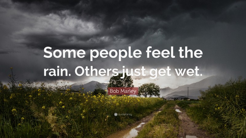 Bob Marley Quote: “Some people feel the rain. Others just get wet.”