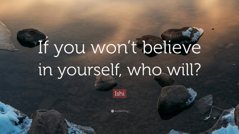 Ishi Quote: “If you won’t believe in yourself, who will?”