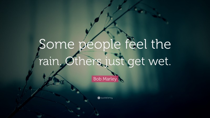 Bob Marley Quote: “Some people feel the rain. Others just get wet.”