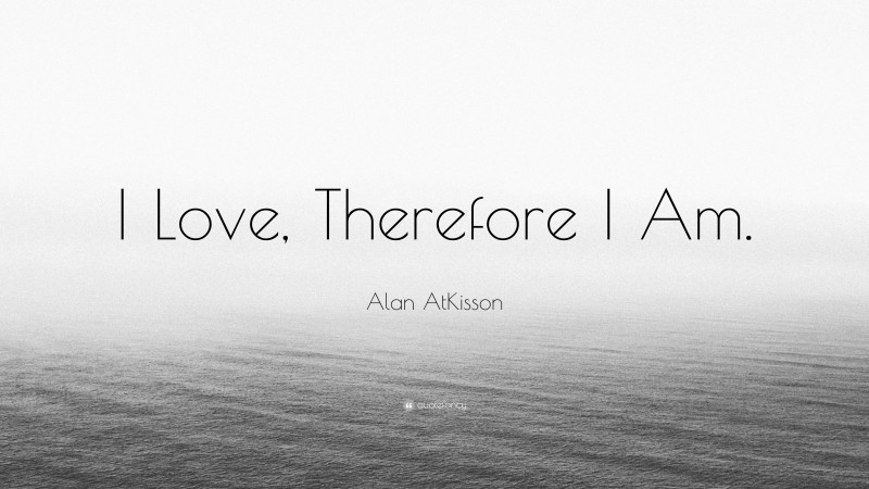 Alan AtKisson Quote: “I Love, Therefore I Am.”