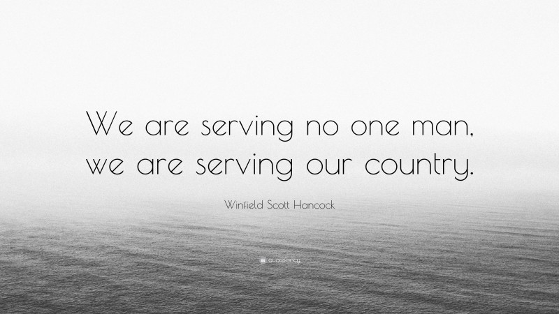 Winfield Scott Hancock Quote: “We are serving no one man, we are serving our country.”