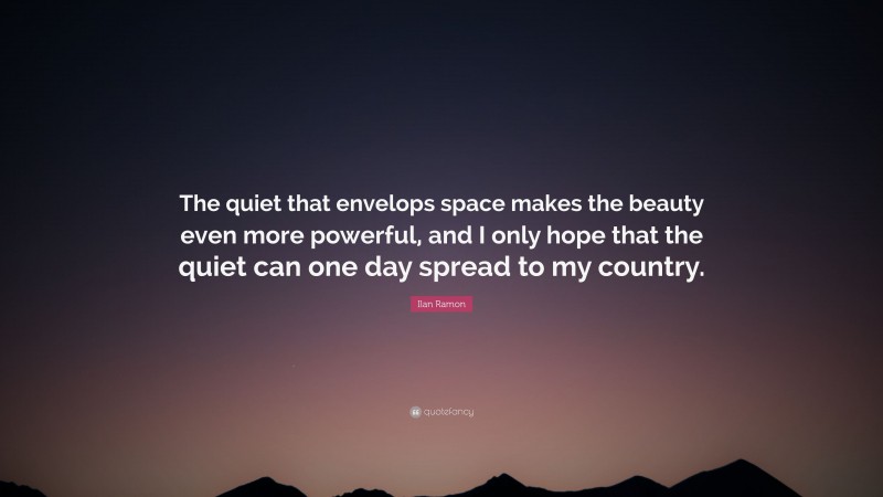Ilan Ramon Quote: “The quiet that envelops space makes the beauty even more powerful, and I only hope that the quiet can one day spread to my country.”