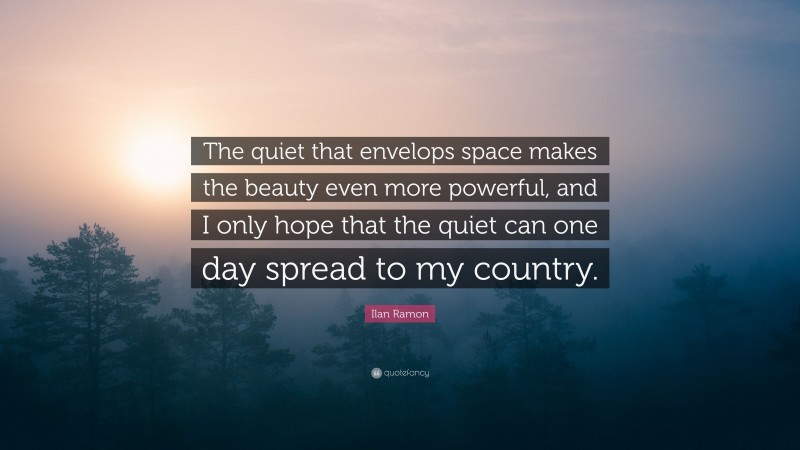 Ilan Ramon Quote: “The quiet that envelops space makes the beauty even more powerful, and I only hope that the quiet can one day spread to my country.”
