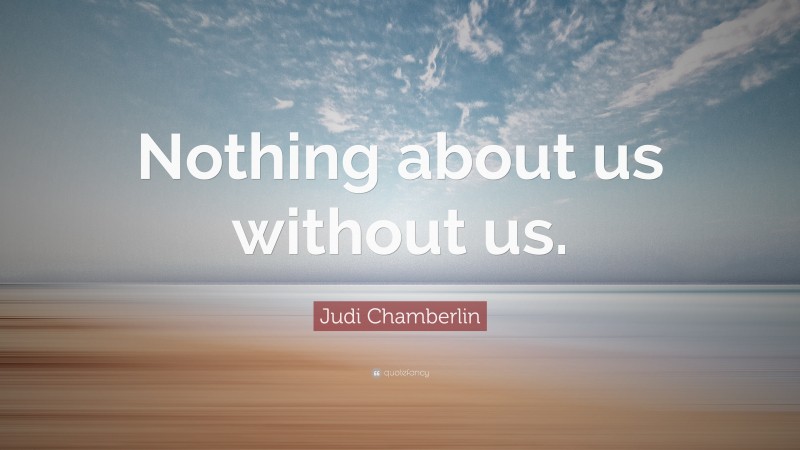 Judi Chamberlin Quote: “Nothing about us without us.”