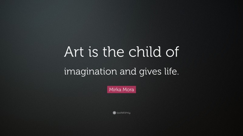 Mirka Mora Quote: “Art is the child of imagination and gives life.”