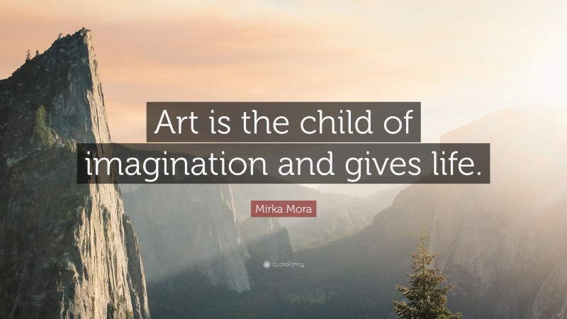 Mirka Mora Quote: “Art is the child of imagination and gives life.”