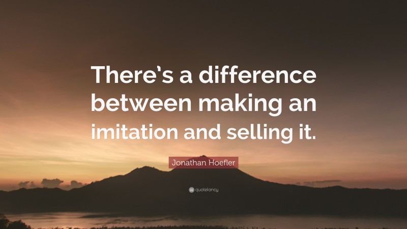 Jonathan Hoefler Quote: “There’s a difference between making an imitation and selling it.”
