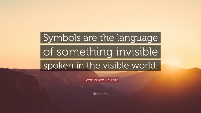 Gertrud von Le Fort Quote: “Symbols are the language of something invisible spoken in the visible world.”