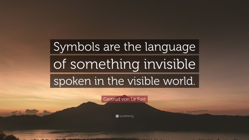Gertrud von Le Fort Quote: “Symbols are the language of something invisible spoken in the visible world.”