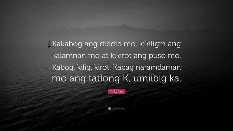 Ricky Lee Quote: “Kakabog ang dibdib mo, kikiligin ang kalamnan mo at kikirot ang puso mo. Kabog, kilig, kirot. Kapag naramdaman mo ang tatlong K, umiibig ka.”