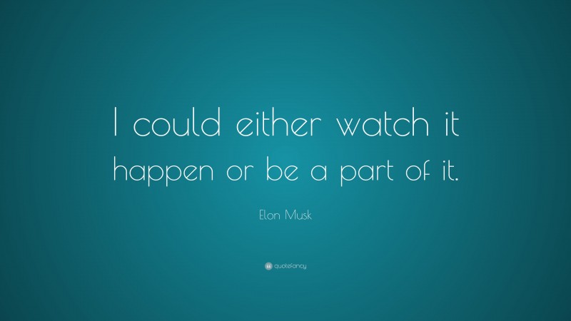 Elon Musk Quote: “I could either watch it happen or be a part of it.”
