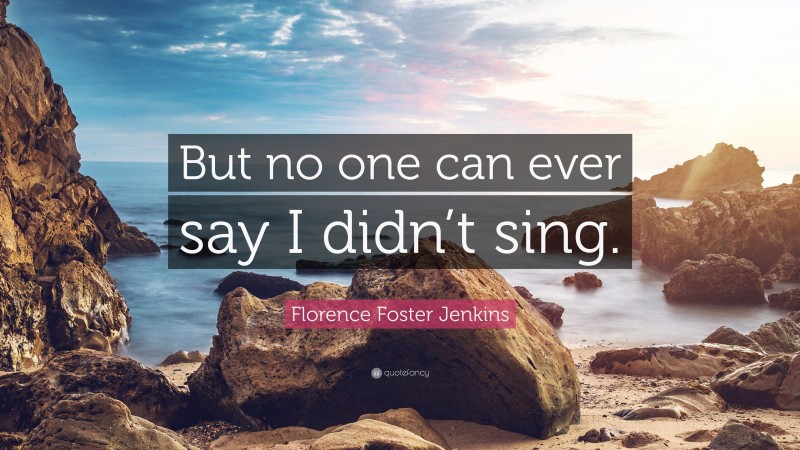 Florence Foster Jenkins Quote: “But no one can ever say I didn’t sing.”