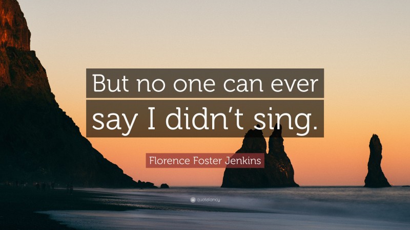 Florence Foster Jenkins Quote: “But no one can ever say I didn’t sing.”