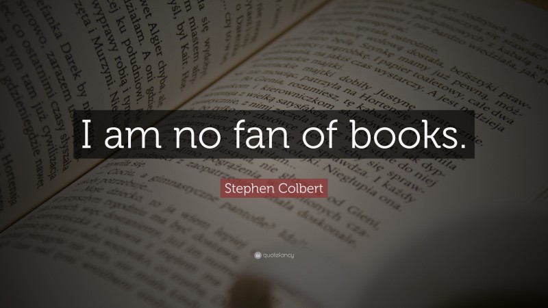 Stephen Colbert Quote: “I am no fan of books.”