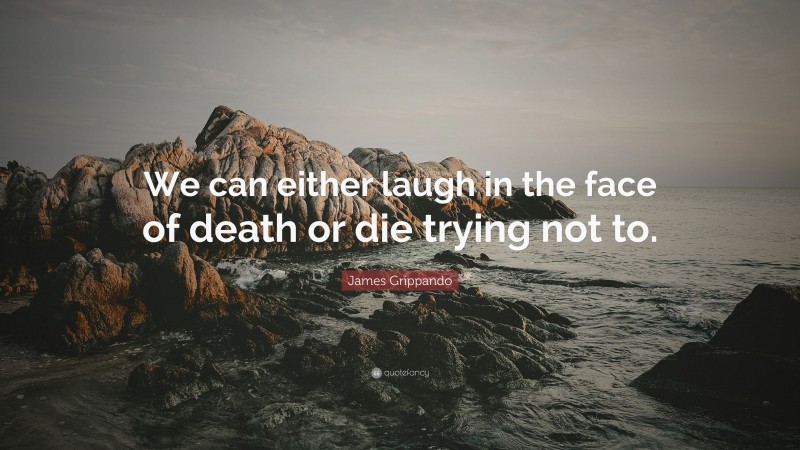 James Grippando Quote: “We can either laugh in the face of death or die trying not to.”