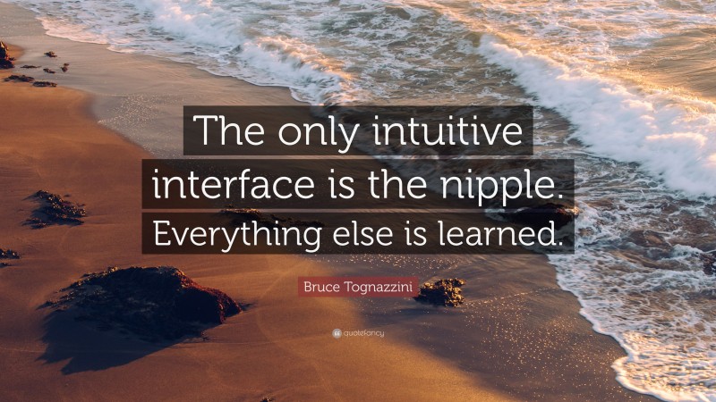 Bruce Tognazzini Quote: “The only intuitive interface is the nipple. Everything else is learned.”
