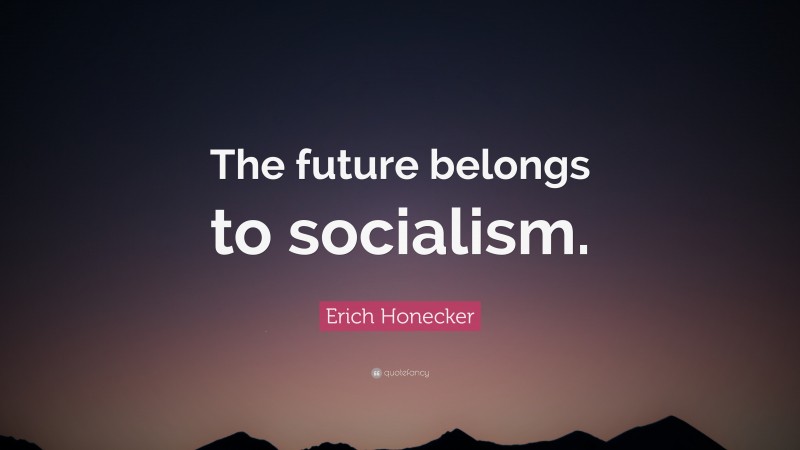 Erich Honecker Quote: “The future belongs to socialism.”
