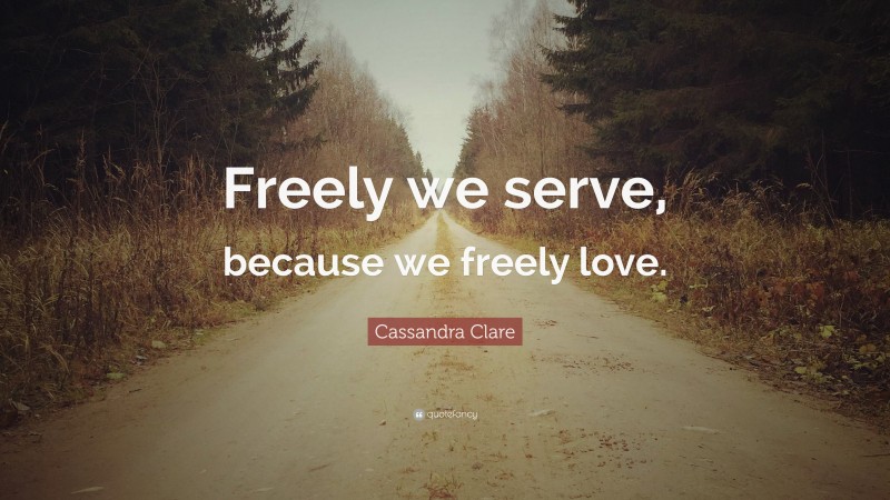 Cassandra Clare Quote: “Freely we serve, because we freely love.”
