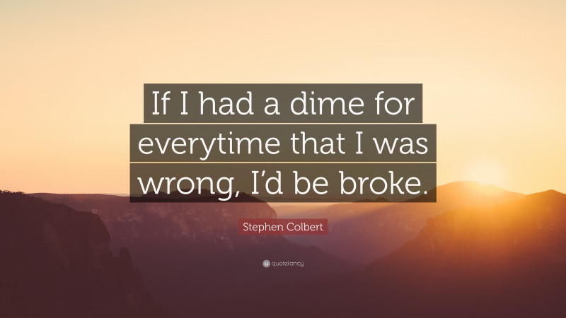 Stephen Colbert Quote: “If I had a dime for everytime that I was wrong, I’d be broke.”