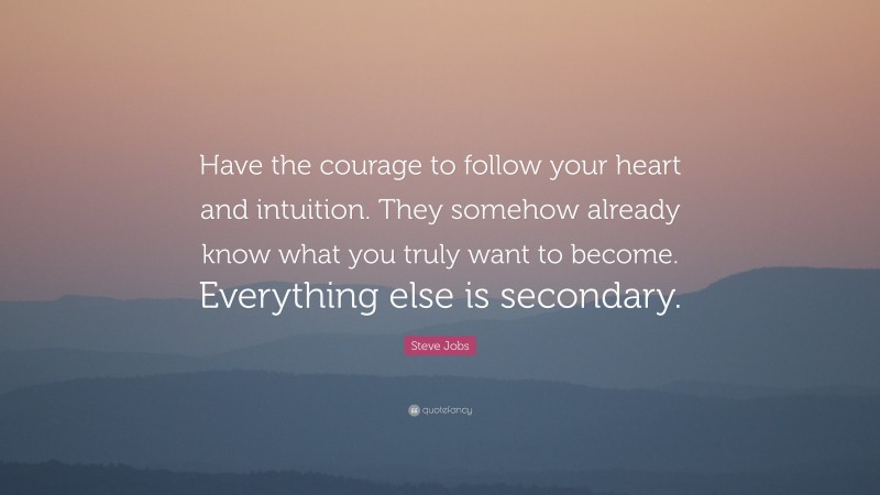 Steve Jobs Quote: “Have the courage to follow your heart and intuition. They somehow already know what you truly want to become. Everything else is secondary.”