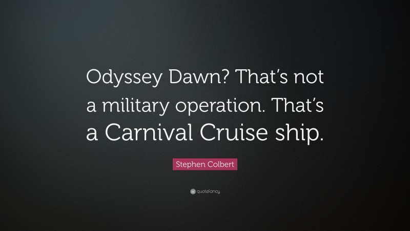 Stephen Colbert Quote: “Odyssey Dawn? That’s not a military operation. That’s a Carnival Cruise ship.”