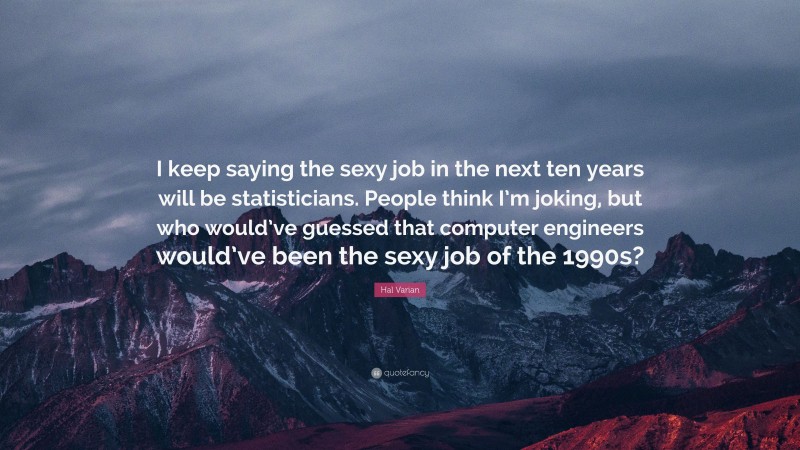 Hal Varian Quote: “I keep saying the sexy job in the next ten years will be statisticians. People think I’m joking, but who would’ve guessed that computer engineers would’ve been the sexy job of the 1990s?”
