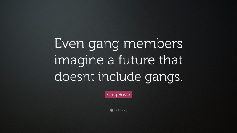 Greg Boyle Quote: “Even gang members imagine a future that doesnt include gangs.”