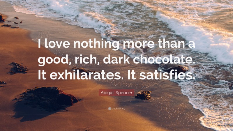 Abigail Spencer Quote: “I love nothing more than a good, rich, dark chocolate. It exhilarates. It satisfies.”