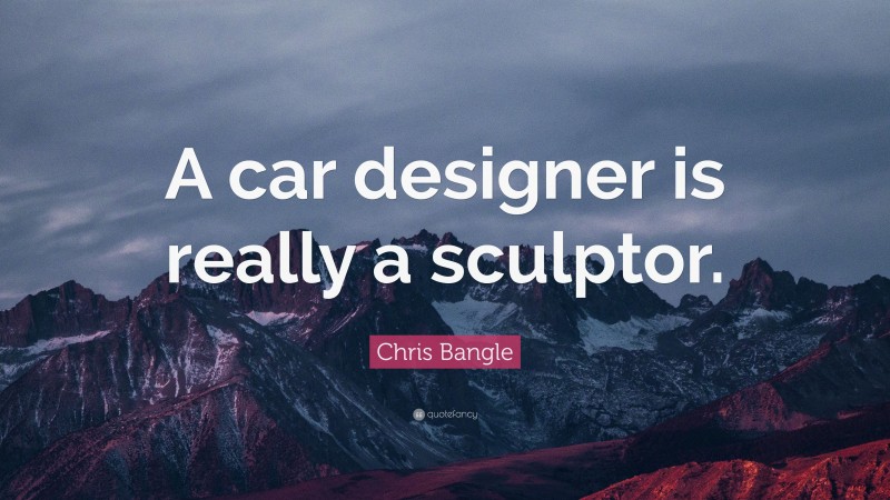 Chris Bangle Quote: “A car designer is really a sculptor.”