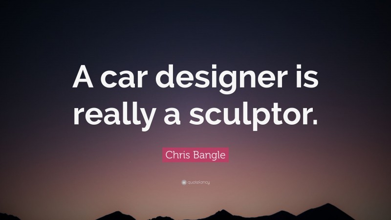 Chris Bangle Quote: “A car designer is really a sculptor.”