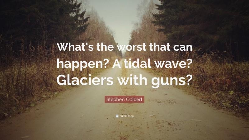 Stephen Colbert Quote: “What’s the worst that can happen? A tidal wave? Glaciers with guns?”