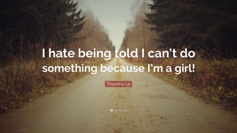 Thanhha Lai Quote: “I hate being told I can’t do something because I’m a girl!”