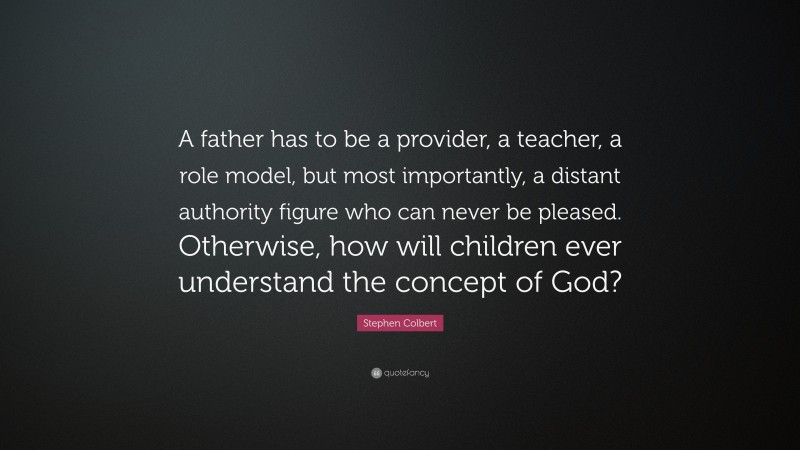Stephen Colbert Quote: “A father has to be a provider, a teacher, a role model, but most importantly, a distant authority figure who can never be pleased. Otherwise, how will children ever understand the concept of God?”