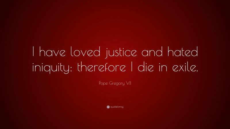 Pope Gregory VII Quote: “I have loved justice and hated iniquity: therefore I die in exile.”