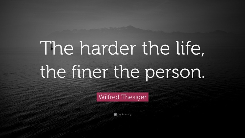 Wilfred Thesiger Quote: “The harder the life, the finer the person.”