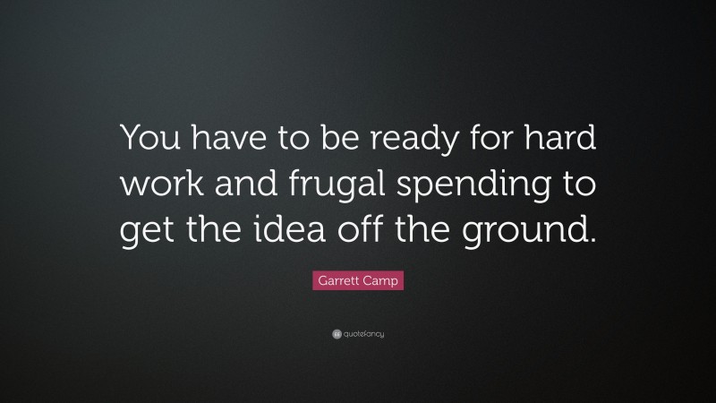 Garrett Camp Quote: “You have to be ready for hard work and frugal spending to get the idea off the ground.”