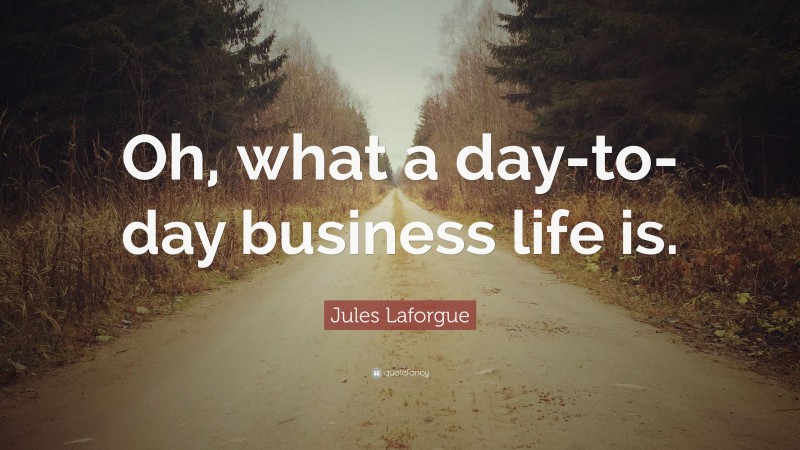 Jules Laforgue Quote: “Oh, what a day-to-day business life is.”
