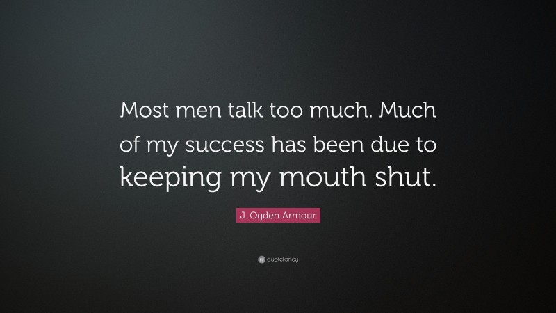 J. Ogden Armour Quote: “Most men talk too much. Much of my success has been due to keeping my mouth shut.”