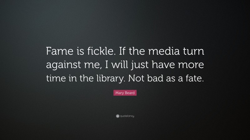 Mary Beard Quote: “Fame is fickle. If the media turn against me, I will just have more time in the library. Not bad as a fate.”