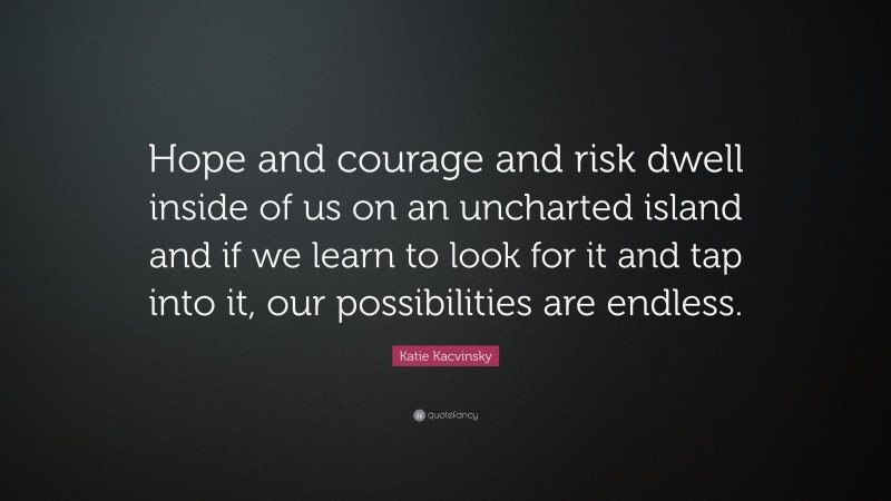 Katie Kacvinsky Quote: “Hope and courage and risk dwell inside of us on an uncharted island and if we learn to look for it and tap into it, our possibilities are endless.”