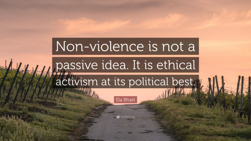Ela Bhatt Quote: “Non-violence is not a passive idea. It is ethical activism at its political best.”