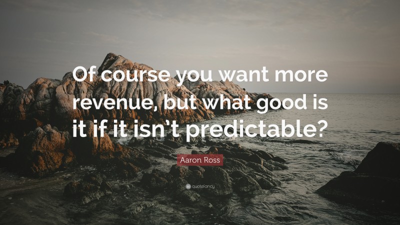 Aaron Ross Quote: “Of course you want more revenue, but what good is it if it isn’t predictable?”