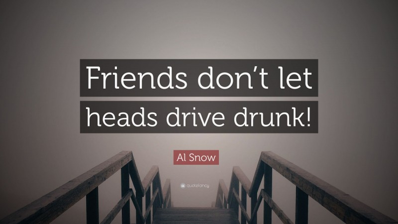 Al Snow Quote: “Friends don’t let heads drive drunk!”
