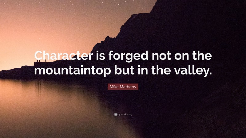 Mike Matheny Quote: “Character is forged not on the mountaintop but in the valley.”
