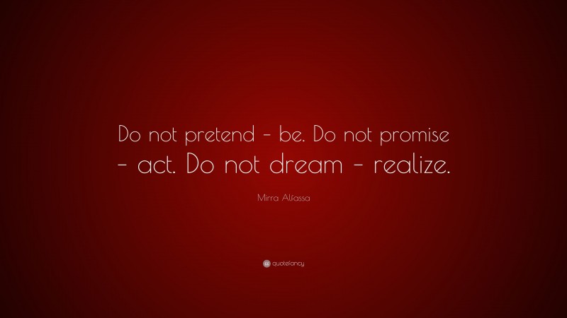 Mirra Alfassa Quote: “Do not pretend – be. Do not promise – act. Do not dream – realize.”
