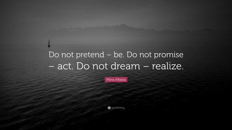 Mirra Alfassa Quote: “Do not pretend – be. Do not promise – act. Do not dream – realize.”